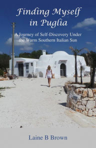 Title: Finding Myself in Puglia: A Journey of Self-Discovery Under the Warm Southern Italian Sun, Author: Laine B Brown