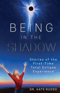 Title: Being in the Shadow: Stories of the First-Time Total Eclipse Experience, Author: Kate Russo