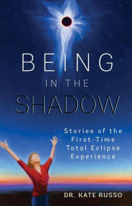 Title: Being in the Shadow: Stories of the First-Time Total Eclipse Experience, Author: Kate Russo