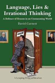 Title: Language, Lies and Irrational Thinking: A Defence of Reason in an Unreasoning World, Author: David Garnett