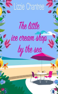 Title: The little ice cream shop by the sea: An English romance, full of humour, family life and second chances at love, Author: Lizzie Chantree