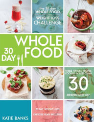 Title: The 30 Day Whole Food Weight Loss Challenge: 30 Day Whole Food: Three Whole Recipes Cooked in Less than 30 Minutes Every Day: 30 Day Weight Loss Exercise Plan Included, Author: Katie Banks