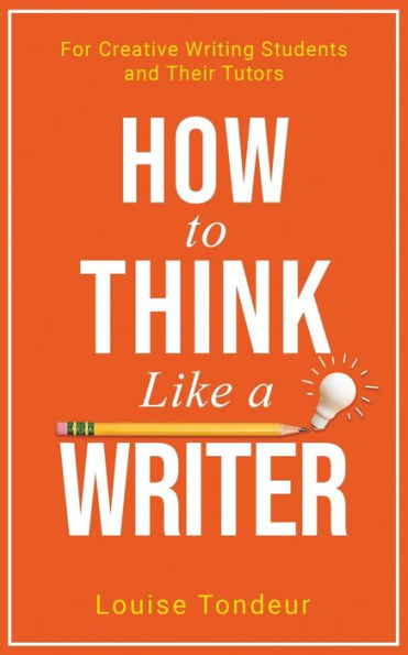 How to Think Like a Writer: For Creative Writing Students and Their Tutors