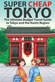 Title: Super Cheap Tokyo: The Ultimate Budget Travel Guide to Tokyo and the Kanto Region, Author: Matthew Baxter