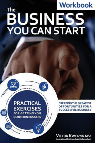 Title: The Business You Can Start Workbook: Creating The Greatest Opportunities For A Successful Business, Author: Victor Kwegyir