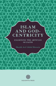 Title: Islam and God-Centricity: Examining the Articles of Faith, Author: Arif Abdul Hussain