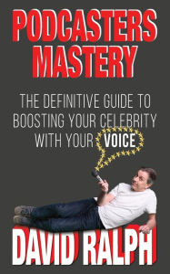 Title: Podcasters Mastery: The Definitive Guide To Boosting Your Celebrity With Your Voice, Author: David Ralph