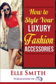 Title: How to Style Your Luxury Fashion Accessories, Author: Elle Smith