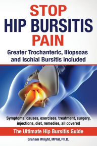 Title: Stop Hip Bursitis Pain: Greater Trochanteric, Iliopsoas and Ischial Bursitis, Author: Graham Wright MPhil Ph.D.