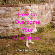 Title: How to Overcome Your Childhood, Author: The School of Life