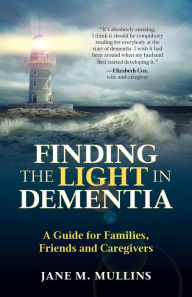 Title: Finding the Light in Dementia:: A Guide for Families, Friends and Caregivers, Author: Dr. Jane  M Mullins