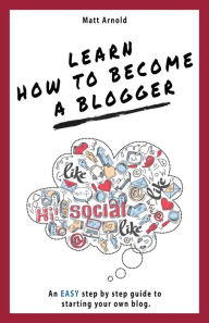 Title: Learn how to become a blogger: An EASY step by step guide to starting your own blog, Author: Matthew Arnold