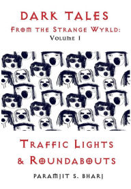 Title: Dark Tales From the Strange Wyrld: Volume 1: Traffic Lights & Roundabouts, Author: Paramjit S Bharj