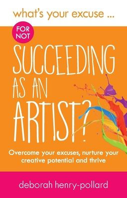 What's Your Excuse for not Succeeding as an Artist?: Overcome your excuses, nurture your creative potential and thrive