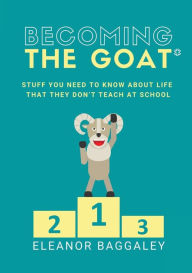 Title: Becoming the GOAT*: Stuff you need to know about life that they don't teach at school, Author: Eleanor Baggaley