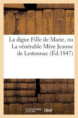 La digne Fille de Marie, ou La vénérable Mère Jeanne de Lestonnac, fondatrice de l'ordre