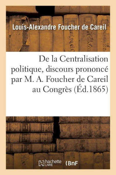 De la Centralisation politique, discours prononcé par M. A. Foucher de Careil au Congrès