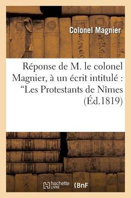 Réponse de M. le colonel Magnier, à un écrit intitulé: 'Les Protestans de Nîmes