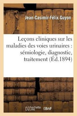 Leçons cliniques sur les maladies des voies urinaires: sémiologie, diagnostic, pathologie