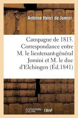 Campagne de 1815. Correspondance entre M. le lieutenant-général Bon Jomini et M. le duc d'Elchingen