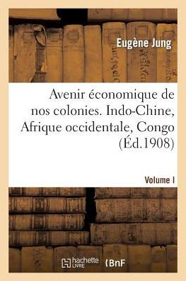 Avenir économique de nos colonies. 1er volume. Indo-Chine, Afrique occidentale, Congo