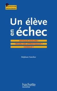 Title: Un élève en échec : Difficulté scolaire ? Troubles des apprentissages ? Handicap ?, Author: Stéphane Sanchez