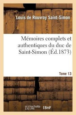 Mémoires complets et authentiques du duc de Saint-Simon. T. 13