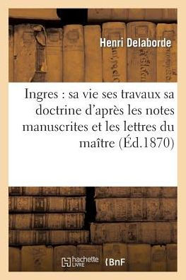 Ingres: sa vie ses travaux sa doctrine d'après les notes manuscrites et les lettres du maître