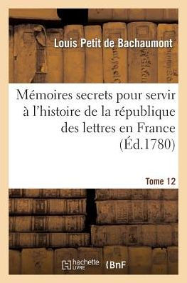 Mémoires secrets pour l'hist. de la rép des lettres en France depuis 1762 jusqu'à nos jours T 12