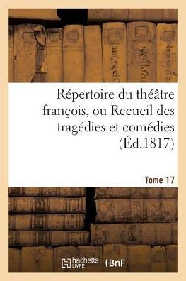 Répertoire du théatre françois, ou Recueil des tragédies et comédies. Tome 17