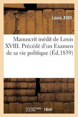 Manuscrit inédit de Louis XVIII. Précédé d'un Examen de sa vie politique jusqu'à la charte de 1814