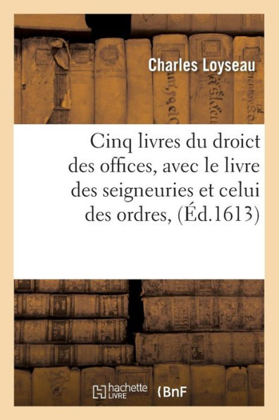 Cinq livres du droict des offices , avec le livre des seigneuries et celui des ordres, (Éd.1613)