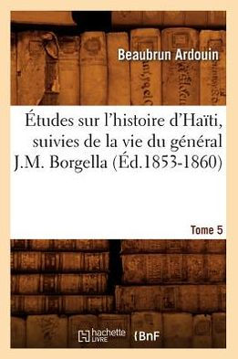 Études sur l'histoire d'Haïti suivies de la vie du général J.-M. Borgella. Tome 5 (Éd.1853-1860)