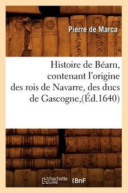 Histoire de Béarn , contenant l'origine des rois de Navarre, des ducs de Gascogne,(Éd.1640)