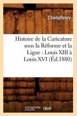 Histoire de la Caricature sous la Réforme et la Ligue: Louis XIII à Louis XVI (Éd.1880)