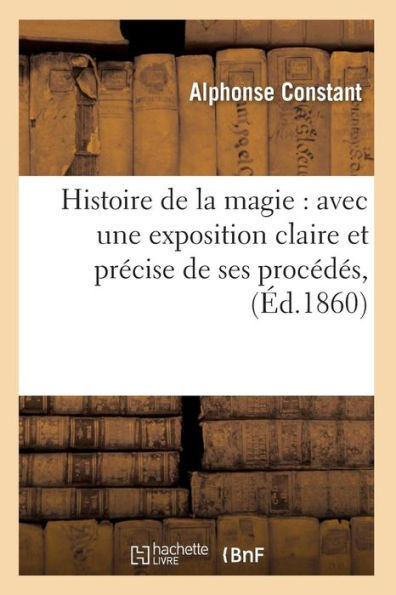 Histoire de la magie: avec une exposition claire et précise de ses procédés, (Éd.1860)