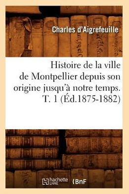 Histoire de la ville de Montpellier depuis son origine jusqu'à notre temps. T. 1 (Éd.1875-1882)