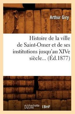 Histoire de la ville de Saint-Omer et de ses institutions jusqu'au XIVe siècle (Éd.1877)