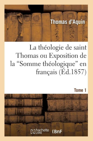 La théologie de saint Thomas ou Exposition de la Somme théologique en français. Tome 1 (Ed.1857)