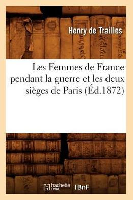Les Femmes de France pendant la guerre et les deux sièges de Paris, (Éd.1872)
