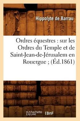 Ordres équestres: sur les Ordres du Temple et de Saint-Jean-de-Jérusalem en Rouergue (Éd.1861)