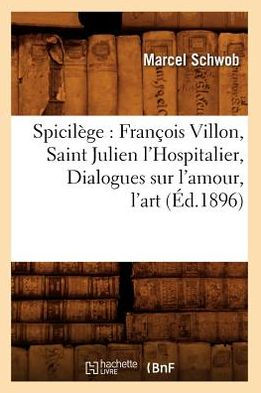 Spicilège: François Villon, Saint Julien l'Hospitalier, Dialogues sur l'amour, l'art (Éd.1896)