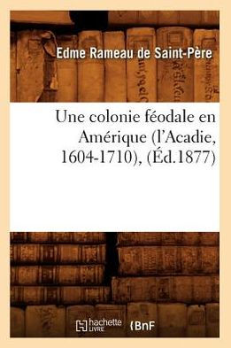 Une colonie féodale en Amérique (l'Acadie, 1604-1710), (Éd.1877)