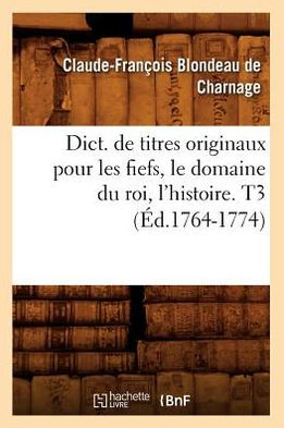 Dict. de titres originaux pour les fiefs, le domaine du roi, l'histoire. T3 (Éd.1764-1774)