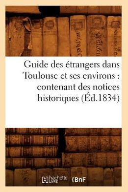 Guide des étrangers dans Toulouse et ses environs: contenant des notices historiques (Éd.1834)