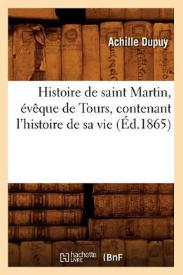 Histoire de saint Martin, évêque de Tours, contenant l'histoire de sa vie (Éd.1865)