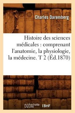 Histoire des sciences médicales: comprenant l'anatomie, la physiologie, la médecine. T 2 (Éd.1870)