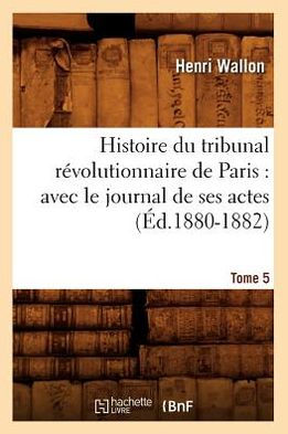 Histoire du tribunal révolutionnaire de Paris: avec le journal de ses actes. Tome 5 (Éd.1880-1882)