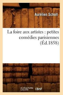 La foire aux artistes: petites comédies parisiennes (Éd.1858)