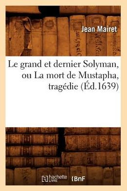 Le grand et dernier Solyman, ou La mort de Mustapha , tragédie (Éd.1639)